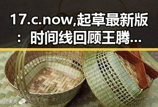 17.c.now,起草最新版：时间线回顾王腾直播爆料视频的精彩瞬间