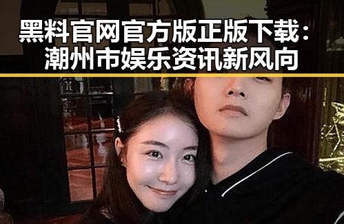 黑料 官网官方版正版下载：潮州市娱乐资讯新风向