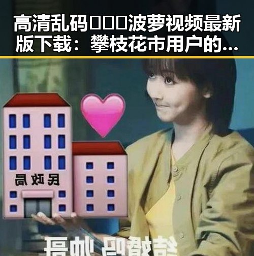 高清乱码🔞❌♋波萝视频最新版下载：攀枝花市用户的新选择