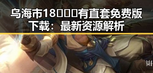 乌海市18❌❌❌有直套免费版下载：最新资源解析
