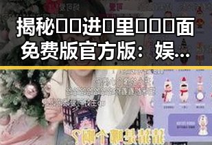揭秘🔞🍌进🍑里❌❌❌面免费版官方版：娱乐圈直播间吃瓜背后的真相