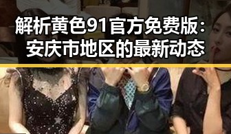解析黄色91官方免费版：安庆市地区的最新动态