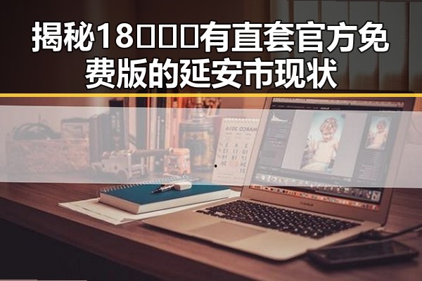 揭秘18❌❌❌有直套官方免费版的延安市现状
