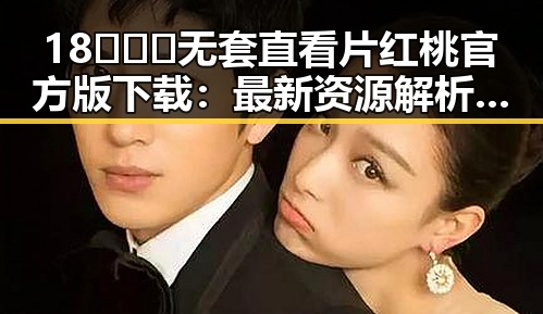 18❌❌❌无套直看片红桃官方版下载：最新资源解析与安全指南