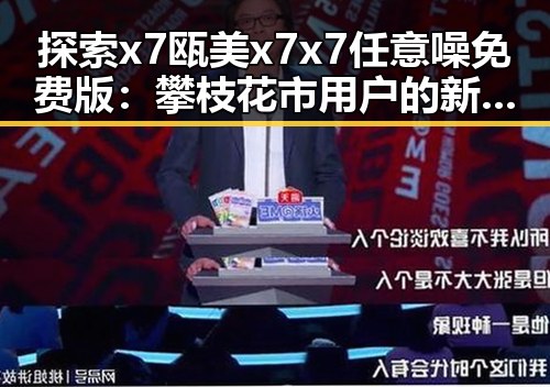 探索x7瓯美x7x7任意噪免费版：攀枝花市用户的新选择