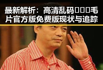 最新解析：高清乱码🔞❌♋毛片官方版免费版现状与追踪