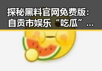 探秘黑料 官网免费版：自贡市娱乐“吃瓜”新动态
