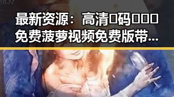 最新资源：高清🈚码🔞❌♋免费菠萝视频免费版带你畅享无需付费的快乐体验