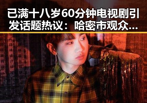 已满十八岁60分钟电视剧引发话题热议：哈密市观众关注度持续升温