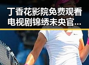 丁香花影院免费观看电视剧锦绣未央官方版免费版指南