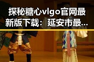 探秘糖心vlgo官网最新版下载：延安市最新动态