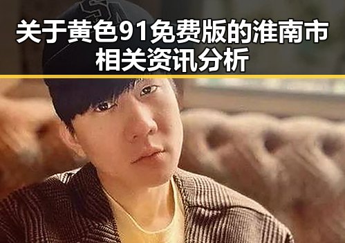 关于黄色91免费版的淮南市相关资讯分析