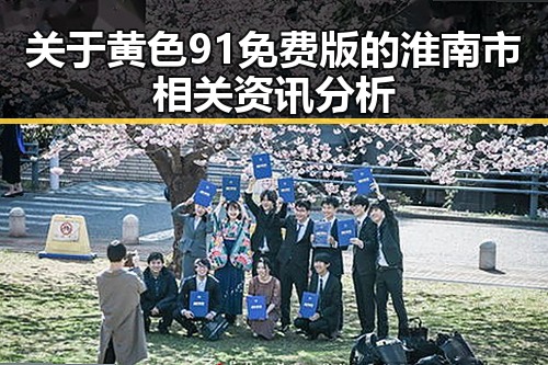 关于黄色91免费版的淮南市相关资讯分析
