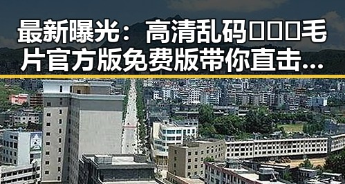 最新曝光：高清乱码🔞❌♋毛片官方版免费版带你直击娱乐圈明星吃瓜内幕
