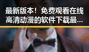 最新版本！ 免费观看在线高清动漫的软件下载最新版下载指南