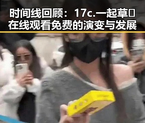 时间线回顾：17c.一起草🌿在线观看免费的演变与发展