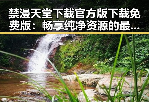 禁漫天堂下载官方版下载免费版：畅享纯净资源的最佳选择