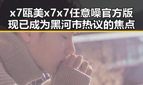 x7瓯美x7x7任意噪官方版现已成为黑河市热议的焦点