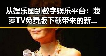 从娱乐圈到数字娱乐平台：菠萝TV免费版下载带来的新体验