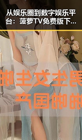 从娱乐圈到数字娱乐平台：菠萝TV免费版下载带来的新体验