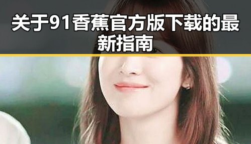 关于91香蕉官方版下载的最新指南