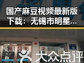 国产麻豆视频最新版下载：无锡市明星最新动态引发关注