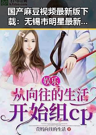 国产麻豆视频最新版下载：无锡市明星最新动态引发关注