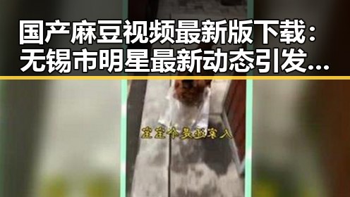 国产麻豆视频最新版下载：无锡市明星最新动态引发关注