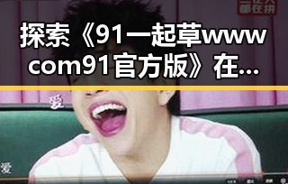 探索《91 一起草wwwcom91官方版》在洛阳市的发展与影响