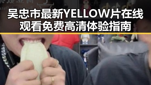吴忠市最新YELLOW片在线观看免费高清体验指南
