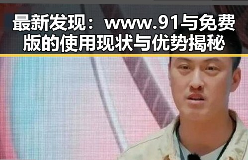 最新发现：www.91与免费版的使用现状与优势揭秘