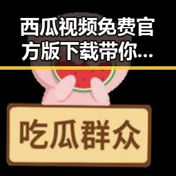 西瓜视频免费官方版下载带你领略最新影视资源动态