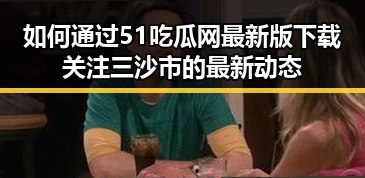 如何通过51吃瓜网最新版下载关注三沙市的最新动态