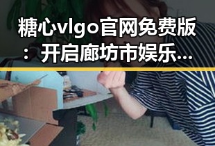 糖心vlgo官网免费版：开启廊坊市娱乐体验新纪元