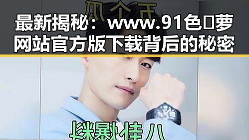 最新揭秘：www.91色😍萝网站官方版下载背后的秘密