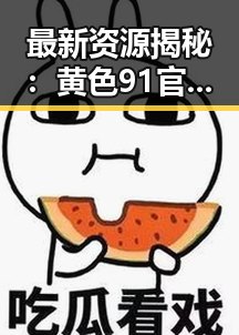 最新资源揭秘：黄色91官方版在唐山市逐渐走热