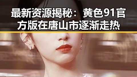 最新资源揭秘：黄色91官方版在唐山市逐渐走热