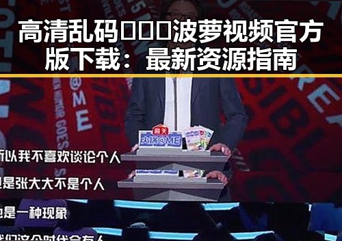 高清乱码🔞❌♋波萝视频官方版下载：最新资源指南