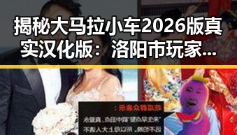 揭秘大马拉小车2026版真实汉化版：洛阳市玩家的最新选择