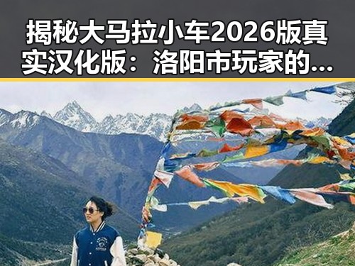 揭秘大马拉小车2026版真实汉化版：洛阳市玩家的最新选择