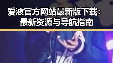 爱液官方网站最新版下载：最新资源与导航指南