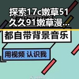 探索17c嫩草51久久91嫩草漫画官方版下载：现状与趋势