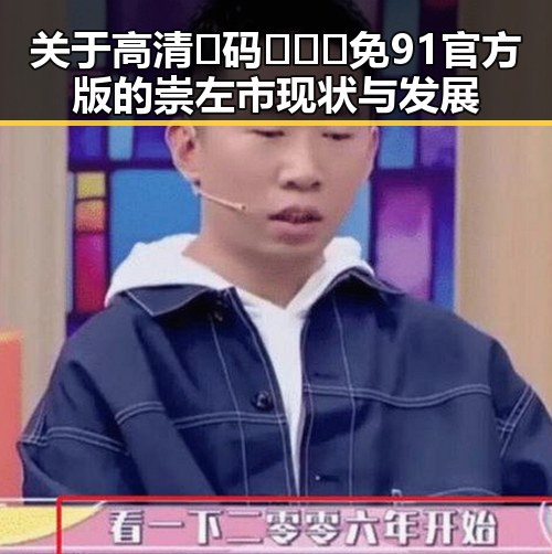 关于高清🈚码🔞❌♋免91官方版的崇左市现状与发展