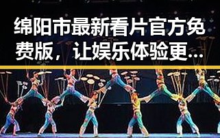 绵阳市最新看片官方免费版，让娱乐体验更便捷