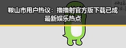 鞍山市用户热议：撸撸射官方版下载已成最新娱乐热点