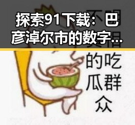 探索91下载：巴彦淖尔市的数字娱乐新途径