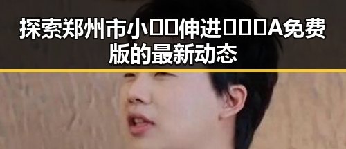 探索郑州市小🐔🐔伸进🈲🔞🔞A免费版的最新动态