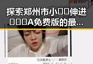 探索郑州市小🐔🐔伸进🈲🔞🔞A免费版的最新动态