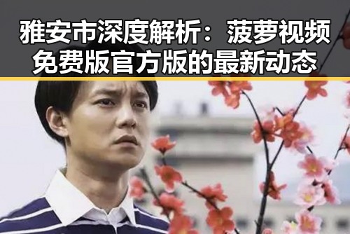 雅安市深度解析：菠萝视频免费版官方版的最新动态