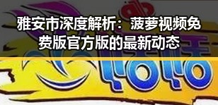 雅安市深度解析：菠萝视频免费版官方版的最新动态